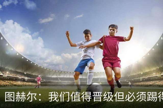 图赫尔：我们值得晋级但必须踢得更好，贝林彰显顶级球员的价值