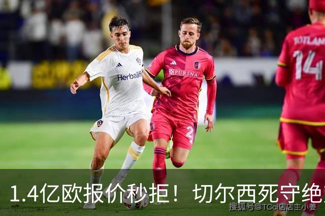 1.4亿欧报价秒拒！切尔西死守绝对核心，夏窗亿元博弈彻底白热化